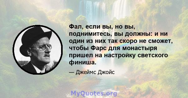 Фал, если вы, но вы, поднимитесь, вы должны: и ни один из них так скоро не сможет, чтобы Фарс для монастыря пришел на настройку светского финиша.