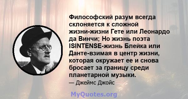 Философский разум всегда склоняется к сложной жизни-жизни Гете или Леонардо да Винчи; Но жизнь поэта ISINTENSE-жизнь Блейка или Данте-взимая в центр жизни, которая окружает ее и снова бросает за границу среди