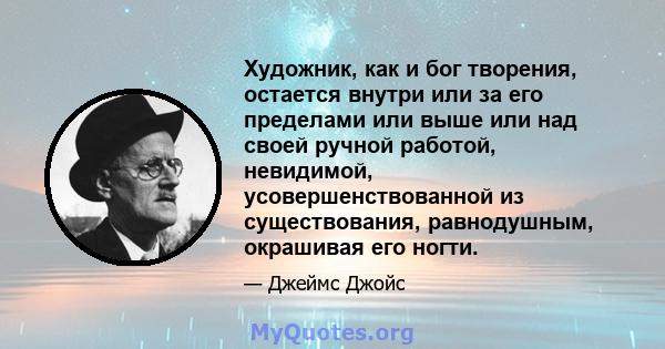 Художник, как и бог творения, остается внутри или за его пределами или выше или над своей ручной работой, невидимой, усовершенствованной из существования, равнодушным, окрашивая его ногти.