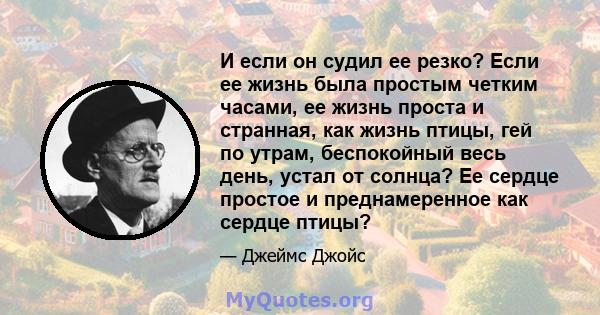 И если он судил ее резко? Если ее жизнь была простым четким часами, ее жизнь проста и странная, как жизнь птицы, гей по утрам, беспокойный весь день, устал от солнца? Ее сердце простое и преднамеренное как сердце птицы?