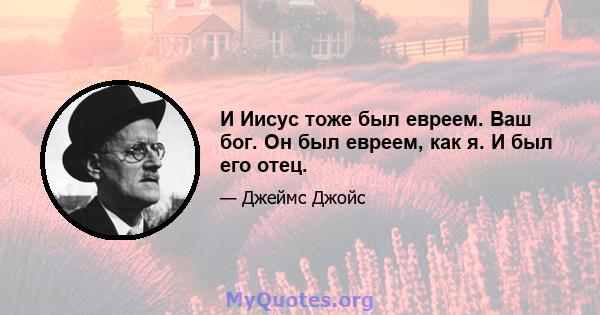 И Иисус тоже был евреем. Ваш бог. Он был евреем, как я. И был его отец.