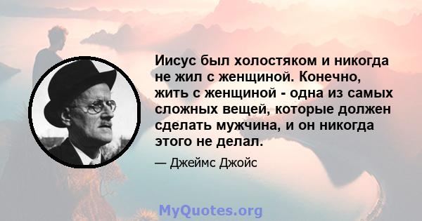 Иисус был холостяком и никогда не жил с женщиной. Конечно, жить с женщиной - одна из самых сложных вещей, которые должен сделать мужчина, и он никогда этого не делал.