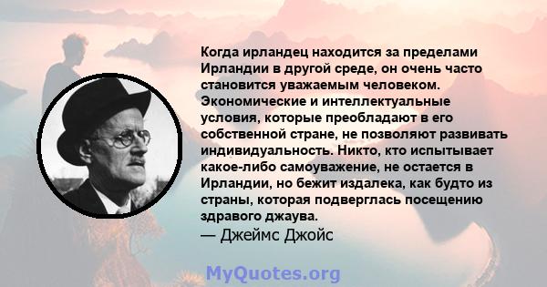 Когда ирландец находится за пределами Ирландии в другой среде, он очень часто становится уважаемым человеком. Экономические и интеллектуальные условия, которые преобладают в его собственной стране, не позволяют