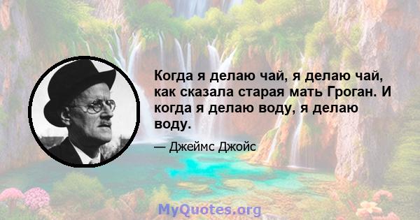 Когда я делаю чай, я делаю чай, как сказала старая мать Гроган. И когда я делаю воду, я делаю воду.