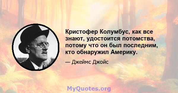 Кристофер Колумбус, как все знают, удостоится потомства, потому что он был последним, кто обнаружил Америку.