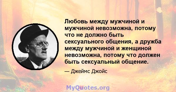 Любовь между мужчиной и мужчиной невозможна, потому что не должно быть сексуального общения, а дружба между мужчиной и женщиной невозможна, потому что должен быть сексуальный общение.