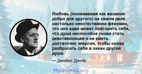 Любовь (понимаемая как желание добро для другого) на самом деле настолько неестественна феномен, что оно едва может повторить себя, что душа неспособна снова стать девственницей и не иметь достаточно энергии, чтобы