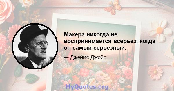 Макера никогда не воспринимается всерьез, когда он самый серьезный.