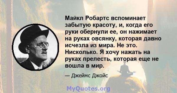 Майкл Робартс вспоминает забытую красоту, и, когда его руки обернули ее, он нажимает на руках овсянку, которая давно исчезла из мира. Не это. Нисколько. Я хочу нажать на руках прелесть, которая еще не вошла в мир.