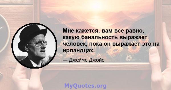 Мне кажется, вам все равно, какую банальность выражает человек, пока он выражает это на ирландцах.