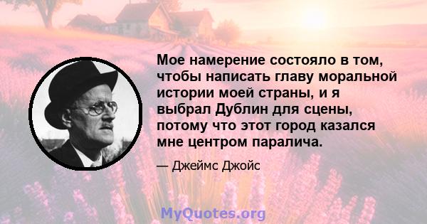 Мое намерение состояло в том, чтобы написать главу моральной истории моей страны, и я выбрал Дублин для сцены, потому что этот город казался мне центром паралича.