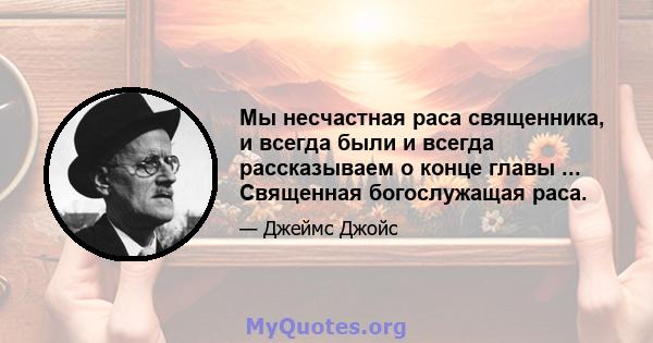 Мы несчастная раса священника, и всегда были и всегда рассказываем о конце главы ... Священная богослужащая раса.