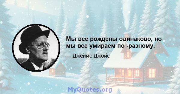 Мы все рождены одинаково, но мы все умираем по -разному.