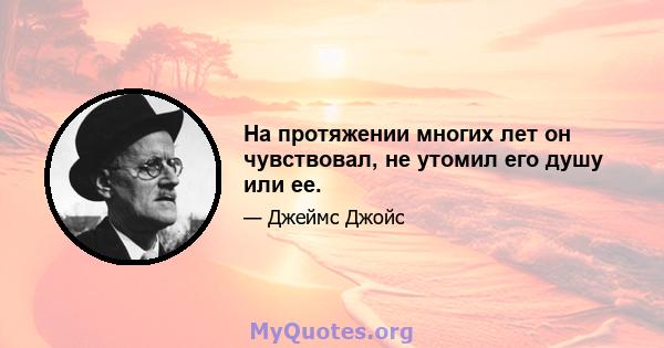 На протяжении многих лет он чувствовал, не утомил его душу или ее.