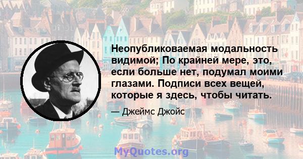 Неопубликоваемая модальность видимой; По крайней мере, это, если больше нет, подумал моими глазами. Подписи всех вещей, которые я здесь, чтобы читать.