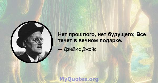 Нет прошлого, нет будущего; Все течет в вечном подарке.