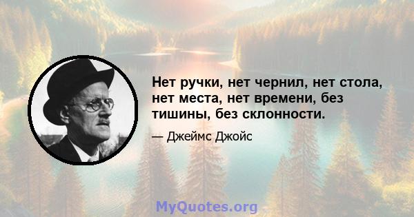 Нет ручки, нет чернил, нет стола, нет места, нет времени, без тишины, без склонности.