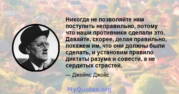 Никогда не позволяйте нам поступить неправильно, потому что наши противники сделали это. Давайте, скорее, делая правильно, покажем им, что они должны были сделать, и установим правило диктаты разума и совести, а не