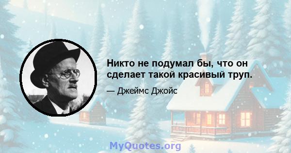 Никто не подумал бы, что он сделает такой красивый труп.