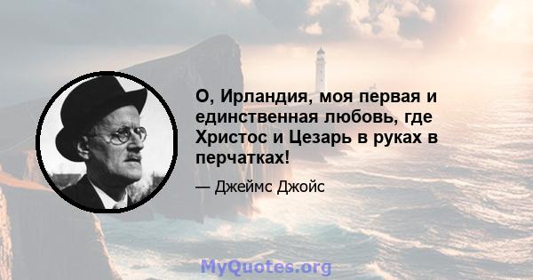 О, Ирландия, моя первая и единственная любовь, где Христос и Цезарь в руках в перчатках!