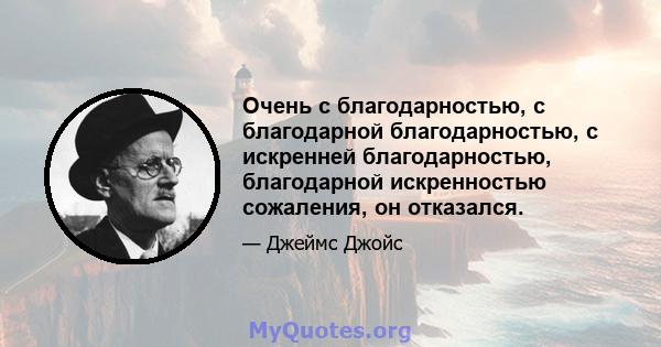 Очень с благодарностью, с благодарной благодарностью, с искренней благодарностью, благодарной искренностью сожаления, он отказался.