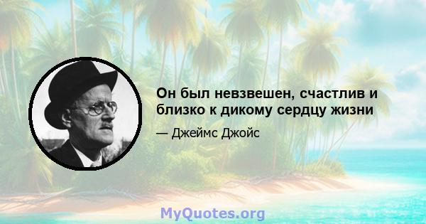 Он был невзвешен, счастлив и близко к дикому сердцу жизни