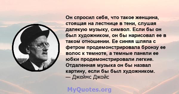 Он спросил себя, что такое женщина, стоящая на лестнице в тени, слушая далекую музыку, символ. Если бы он был художником, он бы нарисовал ее в таком отношении. Ее синяя шляпа с фетром продемонстрировала бронзу ее волос