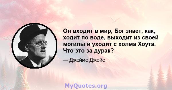 Он входит в мир, Бог знает, как, ходит по воде, выходит из своей могилы и уходит с холма Хоута. Что это за дурак?