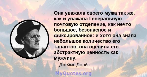 Она уважала своего мужа так же, как и уважала Генеральную почтовую отделение, как нечто большое, безопасное и фиксированное: и хотя она знала небольшое количество его талантов, она оценила его абстрактную ценность как