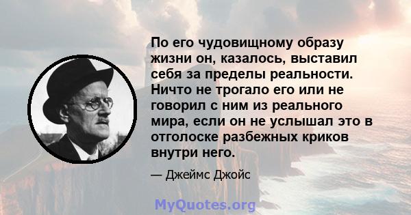 По его чудовищному образу жизни он, казалось, выставил себя за пределы реальности. Ничто не трогало его или не говорил с ним из реального мира, если он не услышал это в отголоске разбежных криков внутри него.