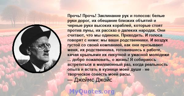 Прочь! Прочь! Заклинание рук и голосов: белые руки дорог, их обещание близких объятий и черные руки высоких кораблей, которые стоят против луны, их рассказ о далеких народах. Они считают, что мы одиноки. Приходить. И