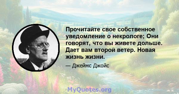 Прочитайте свое собственное уведомление о некрологе; Они говорят, что вы живете дольше. Дает вам второй ветер. Новая жизнь жизни.