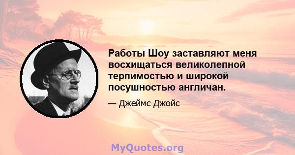 Работы Шоу заставляют меня восхищаться великолепной терпимостью и широкой посушностью англичан.