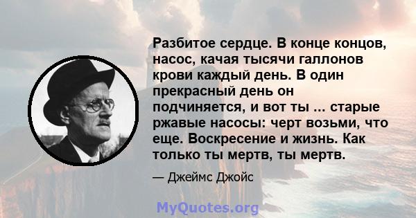 Разбитое сердце. В конце концов, насос, качая тысячи галлонов крови каждый день. В один прекрасный день он подчиняется, и вот ты ... старые ржавые насосы: черт возьми, что еще. Воскресение и жизнь. Как только ты мертв,