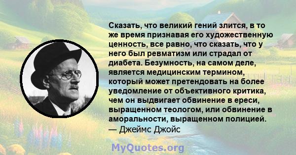 Сказать, что великий гений злится, в то же время признавая его художественную ценность, все равно, что сказать, что у него был ревматизм или страдал от диабета. Безумность, на самом деле, является медицинским термином,