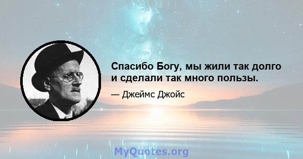 Спасибо Богу, мы жили так долго и сделали так много пользы.