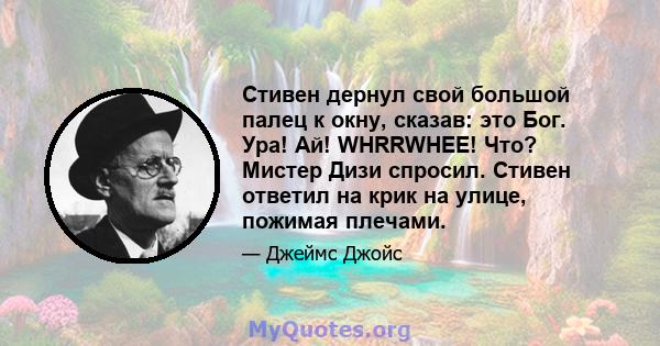 Стивен дернул свой большой палец к окну, сказав: это Бог. Ура! Ай! WHRRWHEE! Что? Мистер Дизи спросил. Стивен ответил на крик на улице, пожимая плечами.