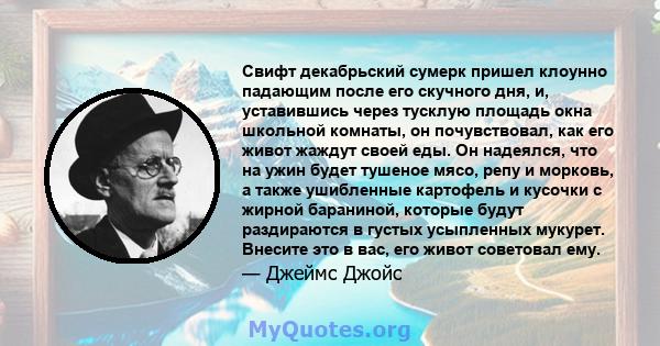 Свифт декабрьский сумерк пришел клоунно падающим после его скучного дня, и, уставившись через тусклую площадь окна школьной комнаты, он почувствовал, как его живот жаждут своей еды. Он надеялся, что на ужин будет