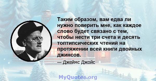 Таким образом, вам едва ли нужно поверить мне, как каждое слово будет связано с тем, чтобы нести три счета и десять топтипсических чтений на протяжении всей книги двойных джинсов.