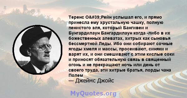 Теренс О'Рейн услышал его, и прямо принесла ему хрустальную чашку, полную пенистого эля, который Бангивеи и Бунгардилаун Бангардилаун когда -либо в их божественных алеватах, хитрых как сыновья бессмертной Леды. Ибо