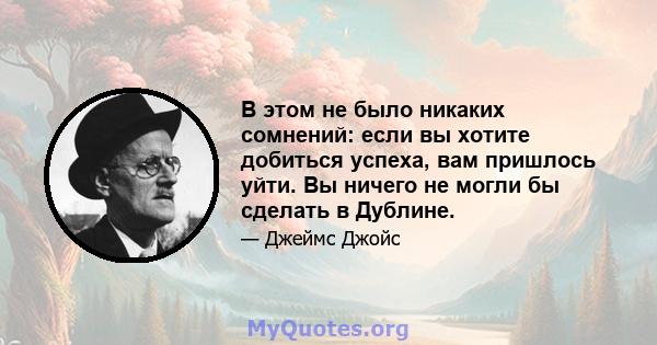 В этом не было никаких сомнений: если вы хотите добиться успеха, вам пришлось уйти. Вы ничего не могли бы сделать в Дублине.