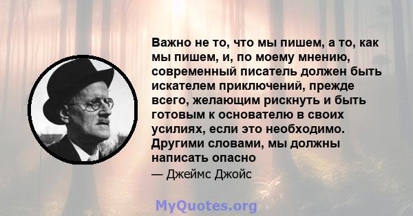 Важно не то, что мы пишем, а то, как мы пишем, и, по моему мнению, современный писатель должен быть искателем приключений, прежде всего, желающим рискнуть и быть готовым к основателю в своих усилиях, если это