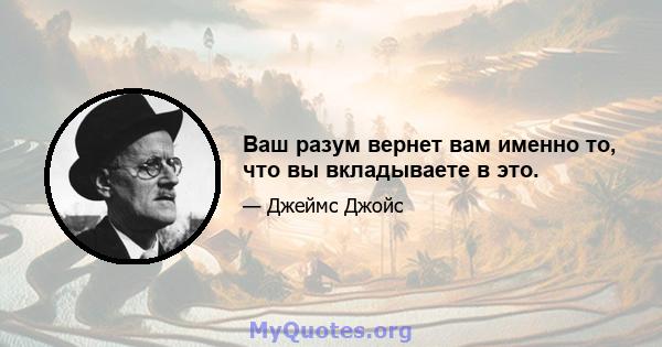 Ваш разум вернет вам именно то, что вы вкладываете в это.