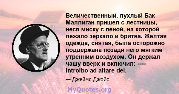 Величественный, пухлый Бак Маллиган пришел с лестницы, неся миску с пеной, на которой лежало зеркало и бритва. Желтая одежда, снятая, была осторожно поддержана позади него мягким утренним воздухом. Он держал чашу вверх