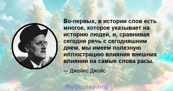 Во-первых, в истории слов есть многое, которое указывает на историю людей, и, сравнивая сегодня речь с сегодняшним днем, мы имеем полезную иллюстрацию влияния внешних влияний на самые слова расы.