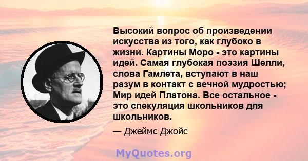 Высокий вопрос об произведении искусства из того, как глубоко в жизни. Картины Моро - это картины идей. Самая глубокая поэзия Шелли, слова Гамлета, вступают в наш разум в контакт с вечной мудростью; Мир идей Платона.