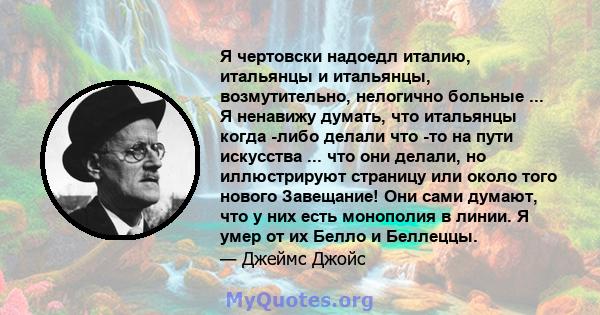 Я чертовски надоедл италию, итальянцы и итальянцы, возмутительно, нелогично больные ... Я ненавижу думать, что итальянцы когда -либо делали что -то на пути искусства ... что они делали, но иллюстрируют страницу или