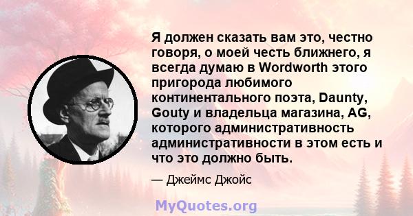 Я должен сказать вам это, честно говоря, о моей честь ближнего, я всегда думаю в Wordworth этого пригорода любимого континентального поэта, Daunty, Gouty и владельца магазина, AG, которого административность