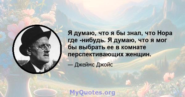 Я думаю, что я бы знал, что Нора где -нибудь. Я думаю, что я мог бы выбрать ее в комнате перспективающих женщин.