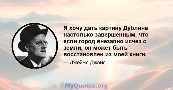 Я хочу дать картину Дублина настолько завершенным, что если город внезапно исчез с земли, он может быть восстановлен из моей книги.